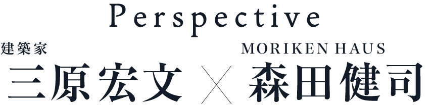 Perspective 建築家 三原 宏文×MORIKEN HAUS 森田 健司